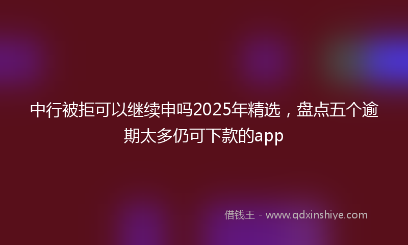 中行被拒可以继续申吗2025年精选，盘点五个逾期太多仍可下款的app