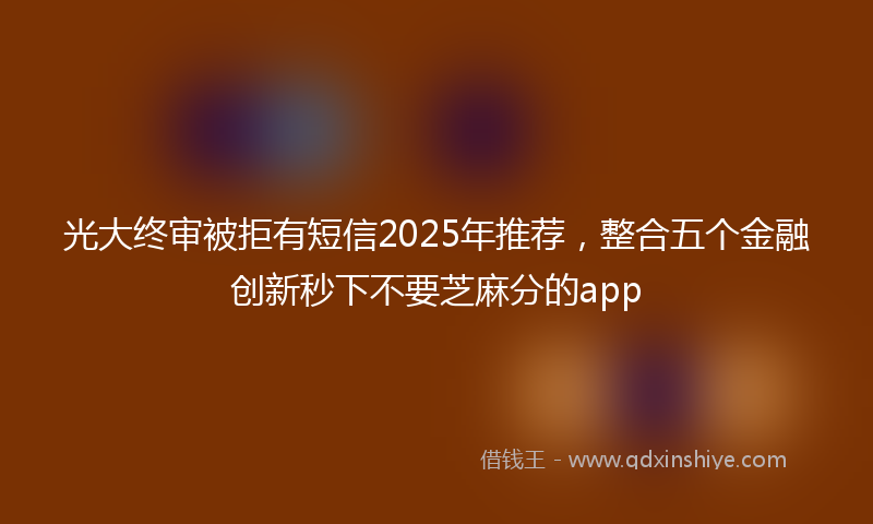 光大终审被拒有短信2025年推荐，整合五个金融创新秒下不要芝麻分的app