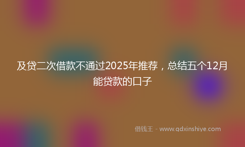 及贷二次借款不通过2025年推荐，总结五个12月能贷款的口子
