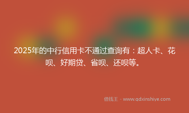 2025年的中行信用卡不通过查询有：超人卡、花呗、好期贷、省呗、还呗等。