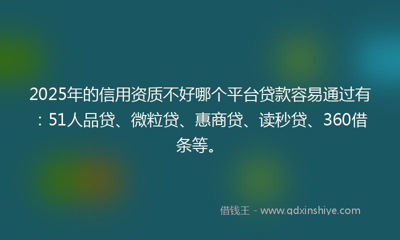 2025年的信用资质不好哪个平台贷款容易通过有：51人品贷、微粒贷、惠商贷、读秒贷、360借条等。