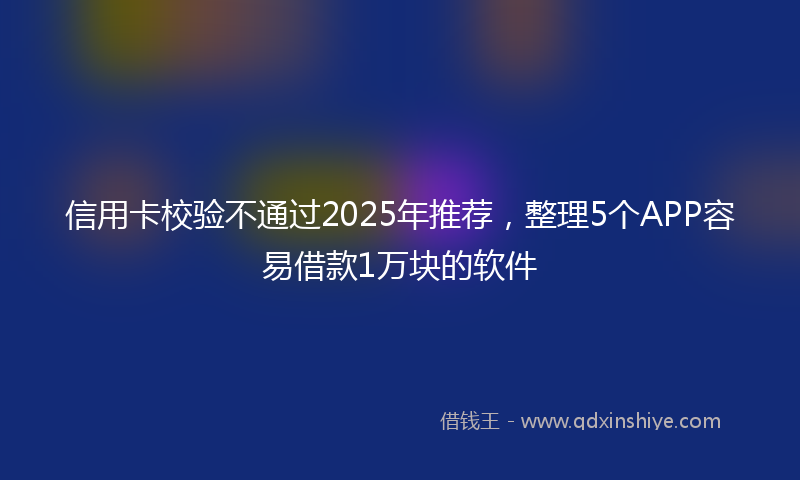 信用卡校验不通过2025年推荐，整理5个APP容易借款1万块的软件