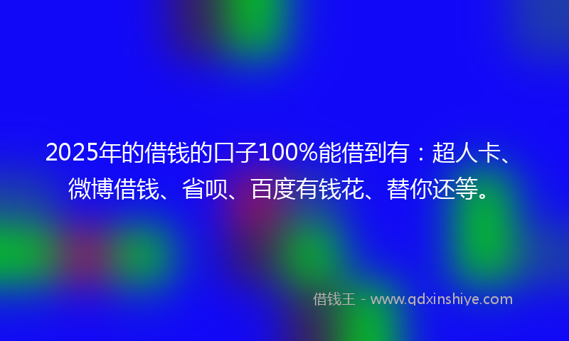 2025年的借钱的口子100%能借到有：超人卡、微博借钱、省呗、百度有钱花、替你还等。