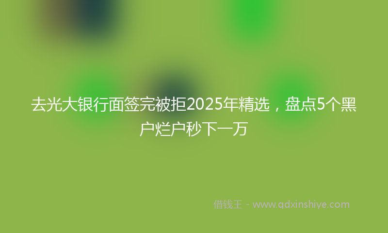 去光大银行面签完被拒2025年精选，盘点5个黑户烂户秒下一万