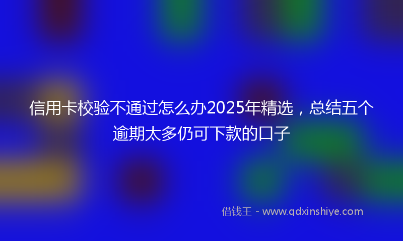 信用卡校验不通过怎么办2025年精选，总结五个逾期太多仍可下款的口子