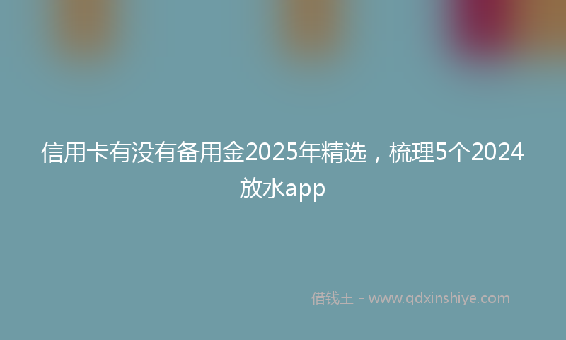 信用卡有没有备用金2025年精选，梳理5个2024放水app