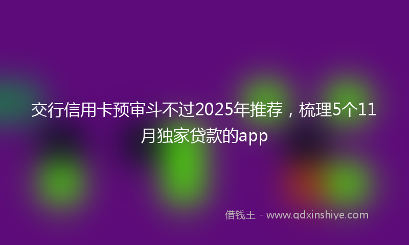 交行信用卡预审斗不过2025年推荐，梳理5个11月独家贷款的app
