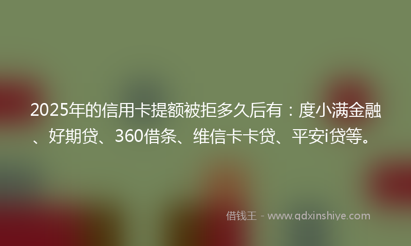 2025年的信用卡提额被拒多久后有：度小满金融、好期贷、360借条、维信卡卡贷、平安i贷等。