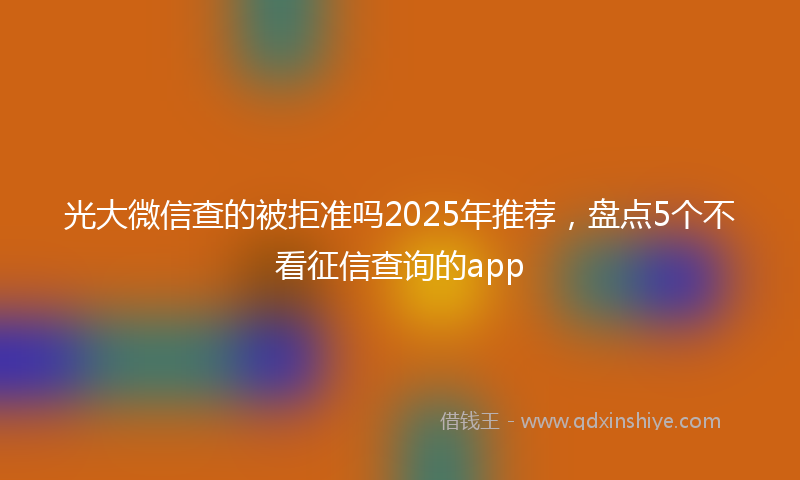 光大微信查的被拒准吗2025年推荐，盘点5个不看征信查询的app