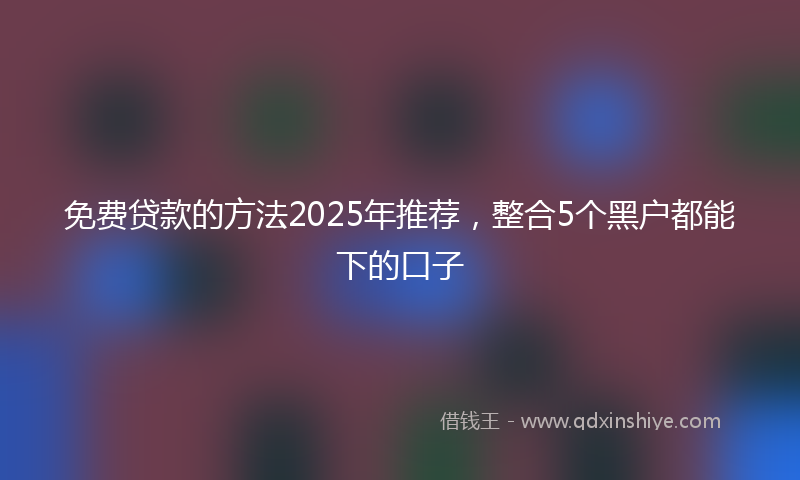 免费贷款的方法2025年推荐，整合5个黑户都能下的口子