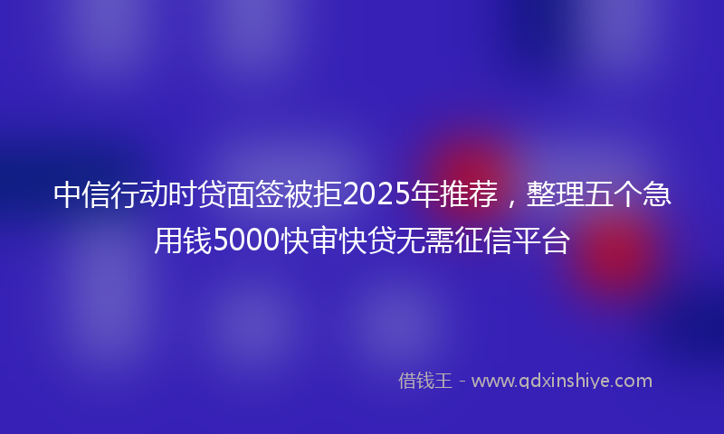 中信行动时贷面签被拒2025年推荐，整理五个急用钱5000快审快贷无需征信平台