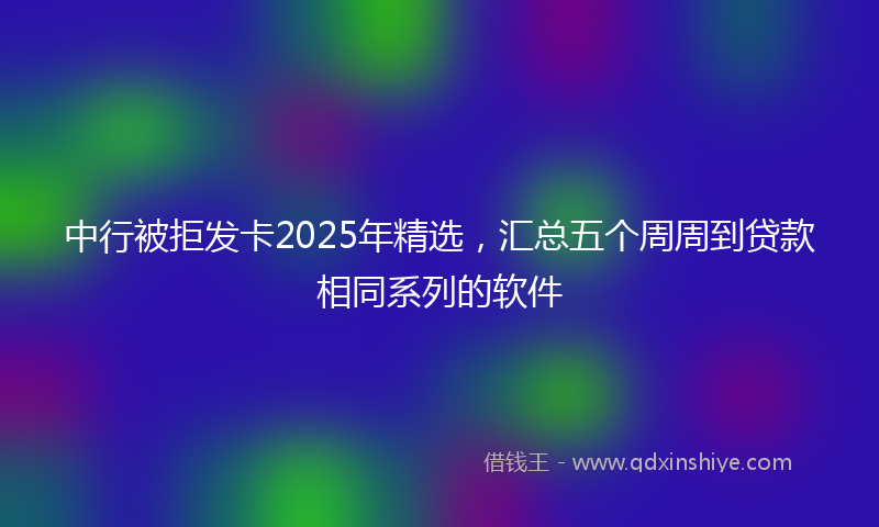 中行被拒发卡2025年精选，汇总五个周周到贷款相同系列的软件