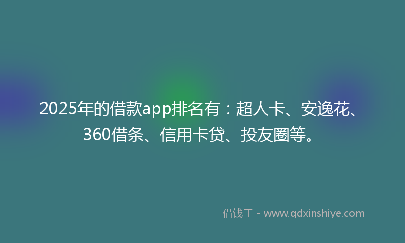 2025年的借款app排名有：超人卡、安逸花、360借条、信用卡贷、投友圈等。