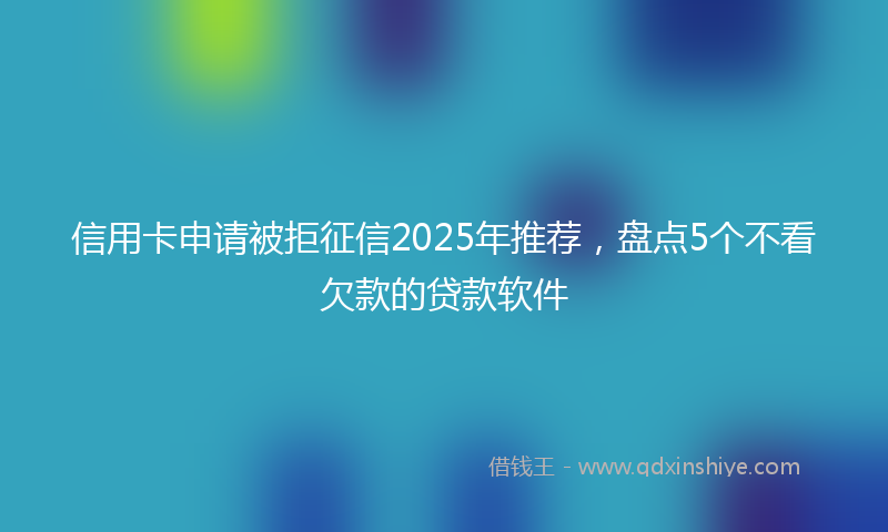 信用卡申请被拒征信2025年推荐，盘点5个不看欠款的贷款软件