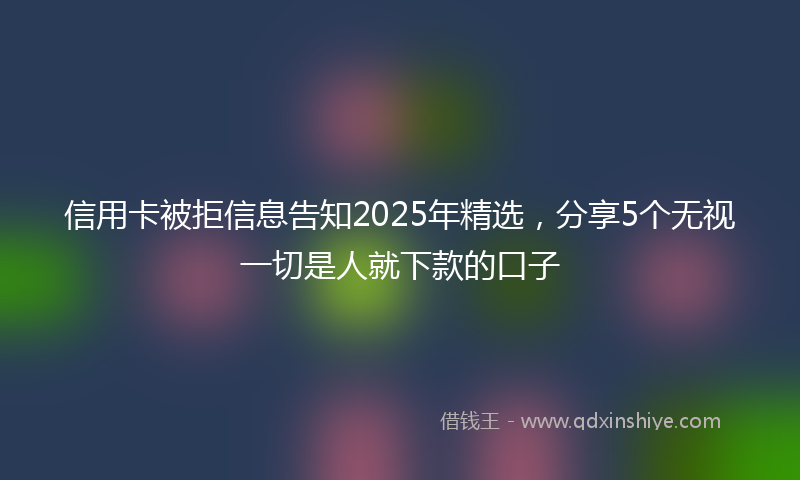 信用卡被拒信息告知2025年精选，分享5个无视一切是人就下款的口子