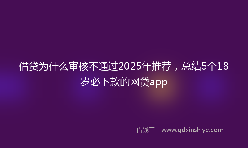 借贷为什么审核不通过2025年推荐，总结5个18岁必下款的网贷app