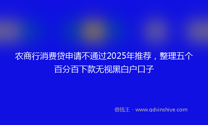 农商行消费贷申请不通过2025年推荐，整理五个百分百下款无视黑白户口子