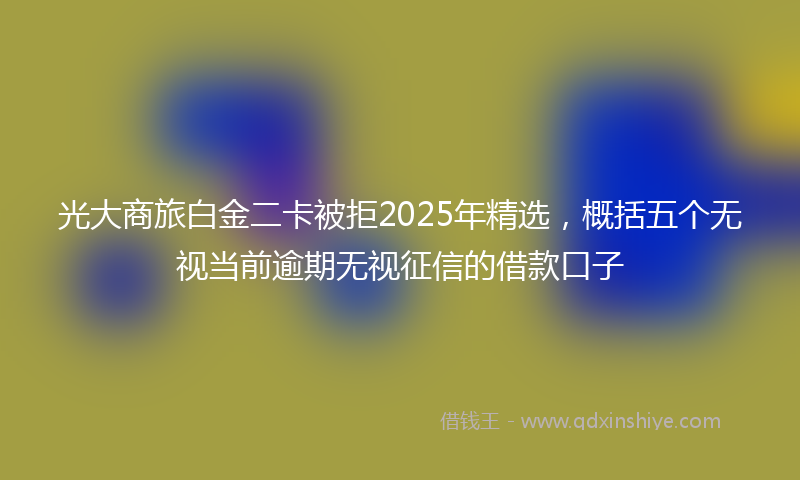 光大商旅白金二卡被拒2025年精选，概括五个无视当前逾期无视征信的借款口子