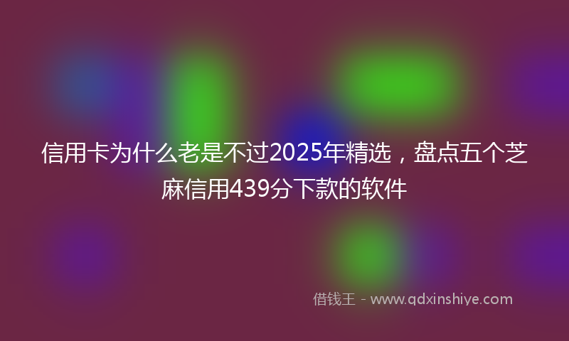 信用卡为什么老是不过2025年精选，盘点五个芝麻信用439分下款的软件