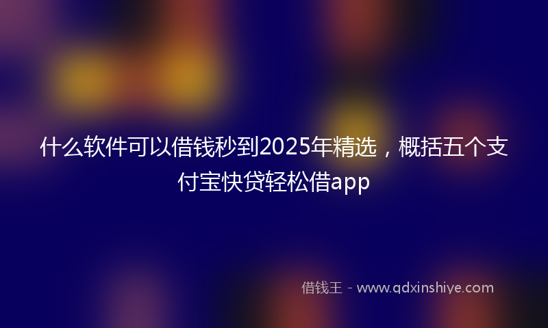什么软件可以借钱秒到2025年精选，概括五个支付宝快贷轻松借app