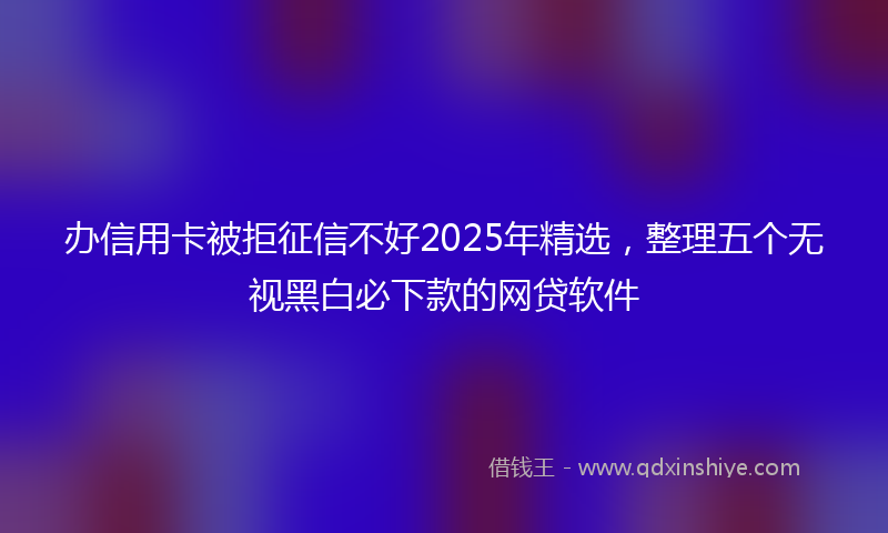 办信用卡被拒征信不好2025年精选，整理五个无视黑白必下款的网贷软件