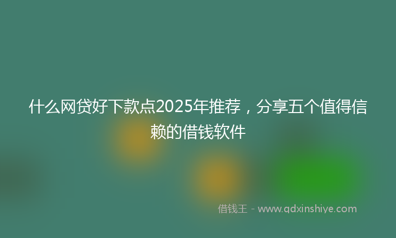 什么网贷好下款点2025年推荐，分享五个值得信赖的借钱软件