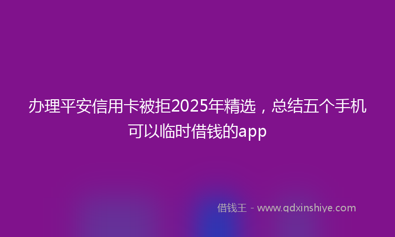 办理平安信用卡被拒2025年精选，总结五个手机可以临时借钱的app