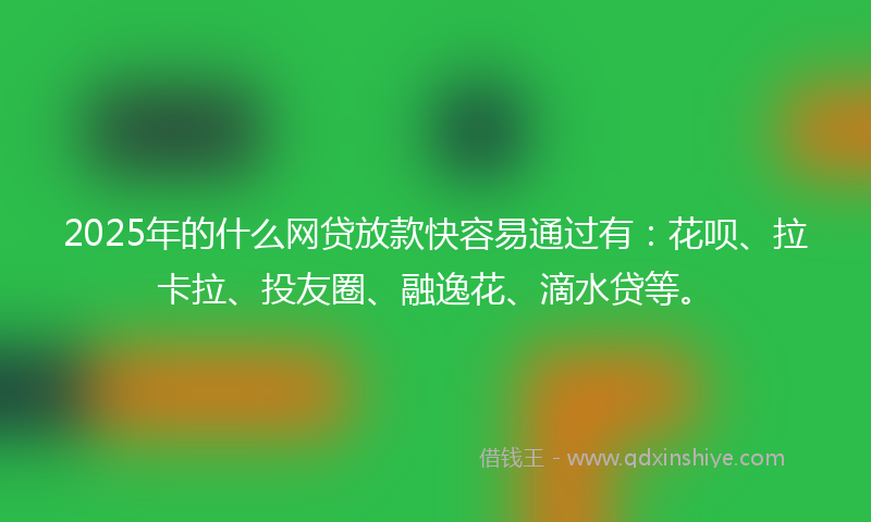 2025年的什么网贷放款快容易通过有：花呗、拉卡拉、投友圈、融逸花、滴水贷等。