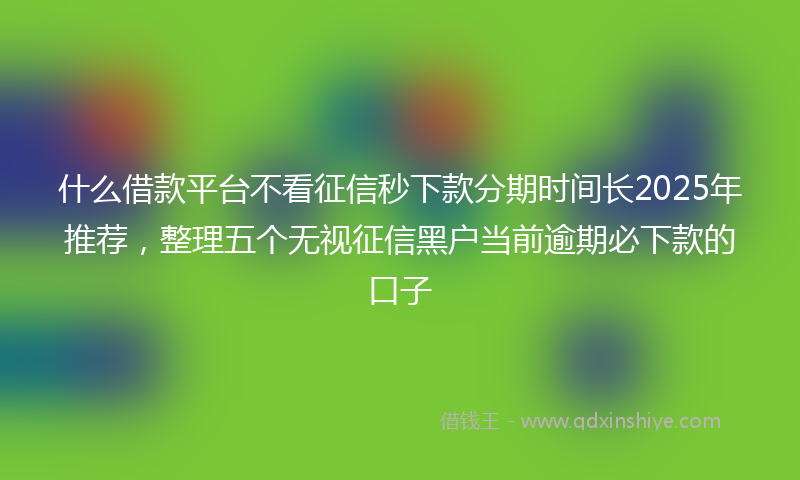 什么借款平台不看征信秒下款分期时间长2025年推荐，整理五个无视征信黑户当前逾期必下款的口子