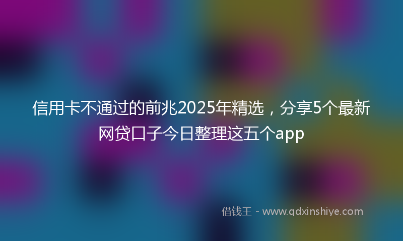 信用卡不通过的前兆2025年精选，分享5个最新网贷口子今日整理这五个app
