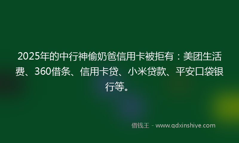 2025年的中行神偷奶爸信用卡被拒有:美团生活费、360借条、信用卡贷、小米贷款、平安口袋银行等。