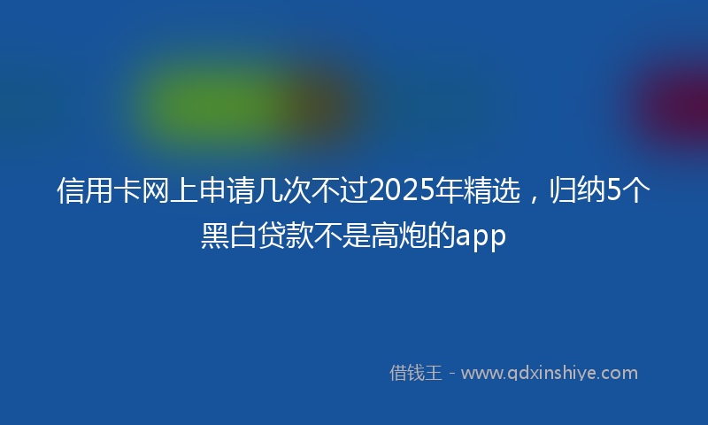信用卡网上申请几次不过2025年精选，归纳5个黑白贷款不是高炮的app