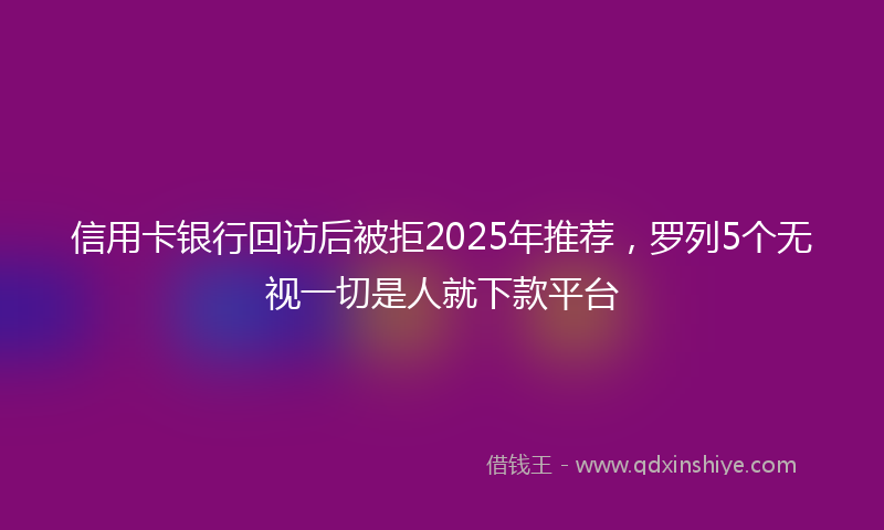 信用卡银行回访后被拒2025年推荐，罗列5个无视一切是人就下款平台