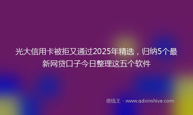 光大信用卡被拒又通过2025年精选，归纳5个最新网贷口子今日整理这五个软件