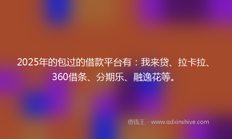2025年的包过的借款平台有：我来贷、拉卡拉、360借条、分期乐、融逸花等。