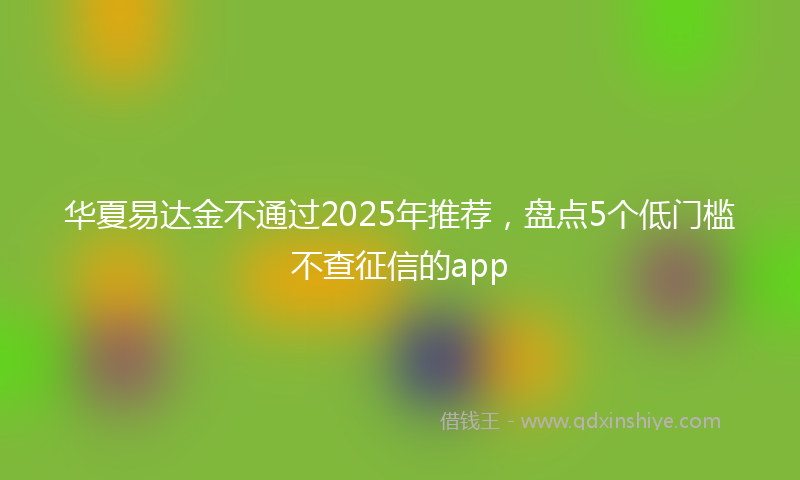 华夏易达金不通过2025年推荐，盘点5个低门槛不查征信的app