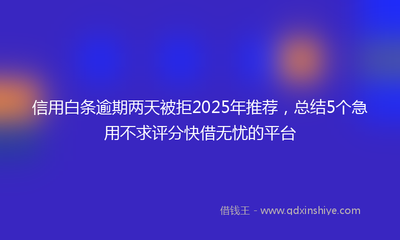 信用白条逾期两天被拒2025年推荐，总结5个急用不求评分快借无忧的平台