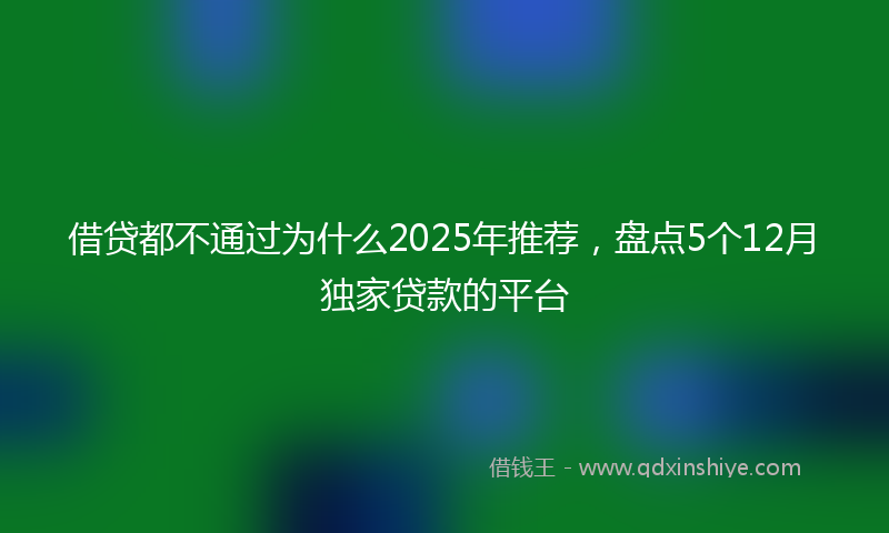 借贷都不通过为什么2025年推荐，盘点5个12月独家贷款的平台