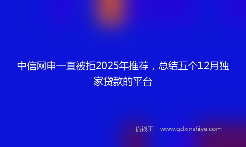 中信网申一直被拒2025年推荐，总结五个12月独家贷款的平台