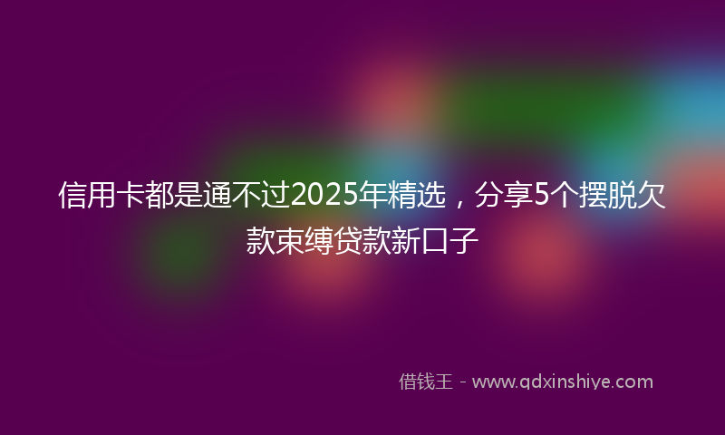 信用卡都是通不过2025年精选，分享5个摆脱欠款束缚贷款新口子