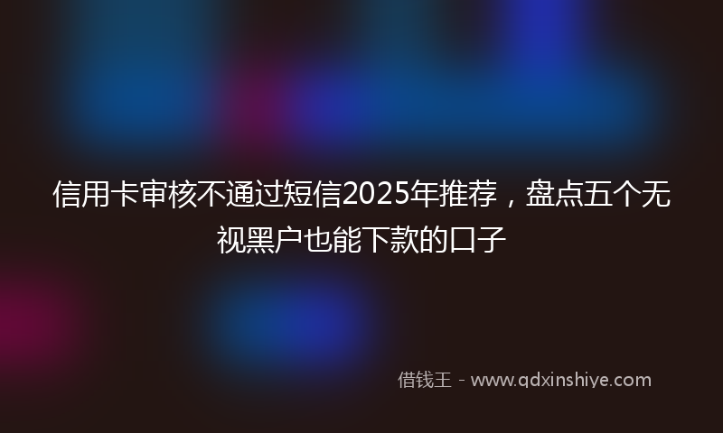 信用卡审核不通过短信2025年推荐，盘点五个无视黑户也能下款的口子