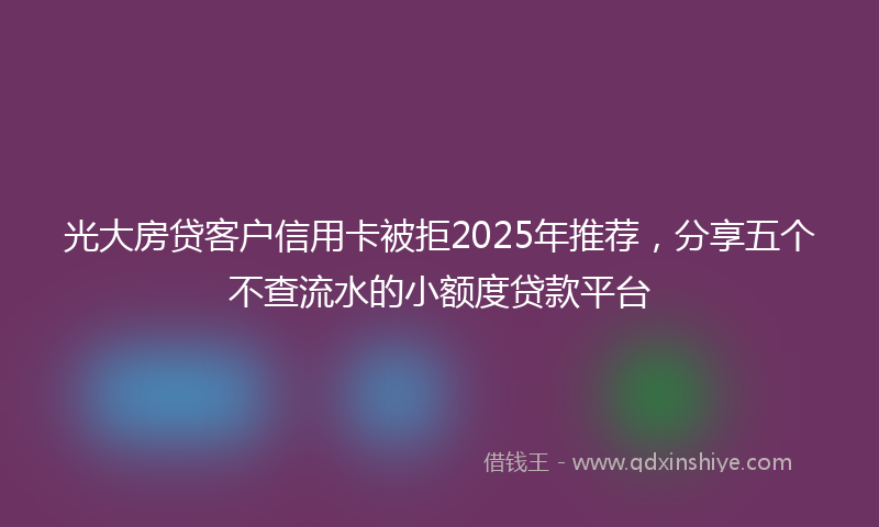 光大房贷客户信用卡被拒2025年推荐，分享五个不查流水的小额度贷款平台