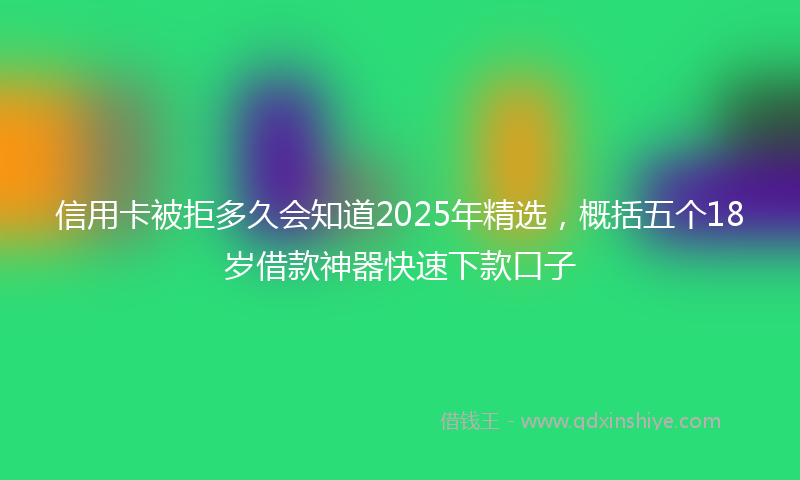 信用卡被拒多久会知道2025年精选，概括五个18岁借款神器快速下款口子