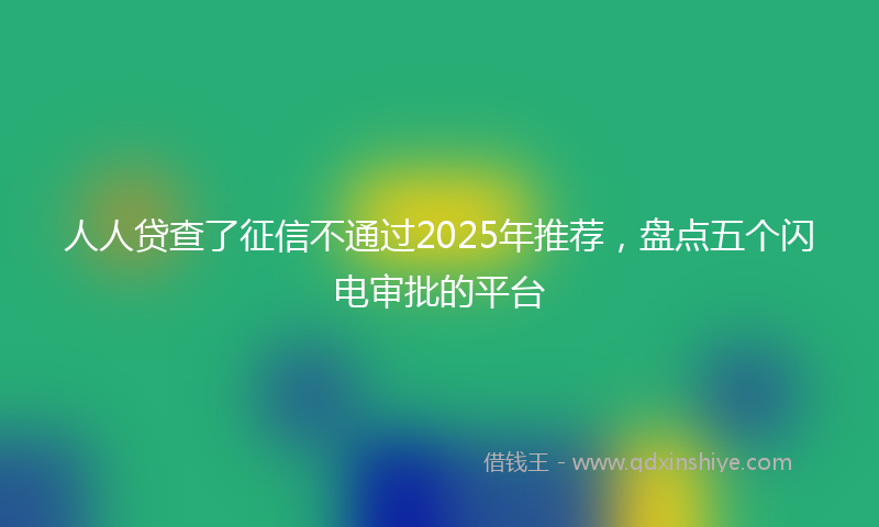 人人贷查了征信不通过2025年推荐,盘点五个闪电审批的平台