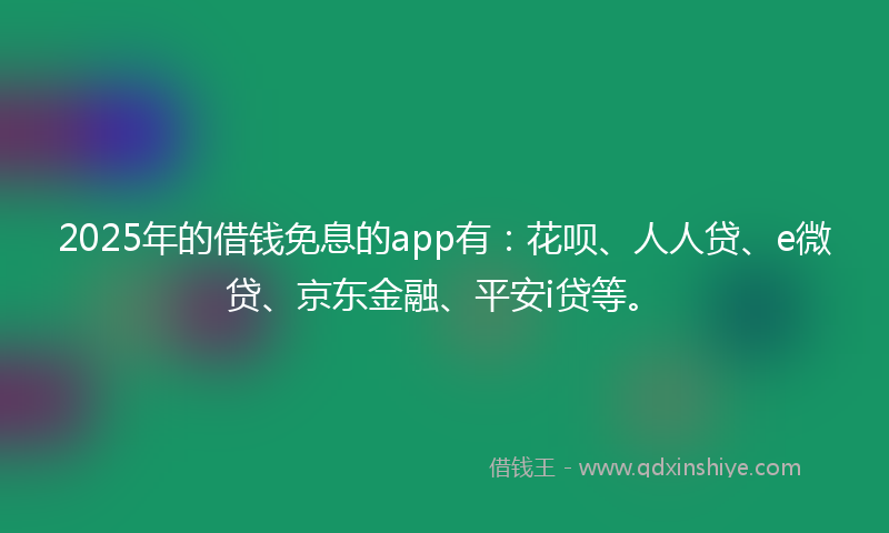 2025年的借钱免息的app有：花呗、人人贷、e微贷、京东金融、平安i贷等。