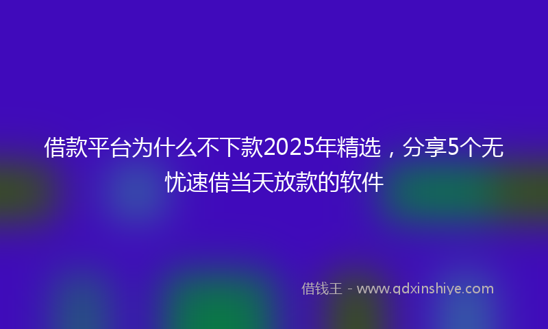 借款平台为什么不下款2025年精选，分享5个无忧速借当天放款的软件