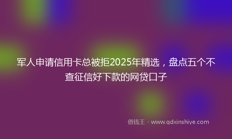 军人申请信用卡总被拒2025年精选，盘点五个不查征信好下款的网贷口子