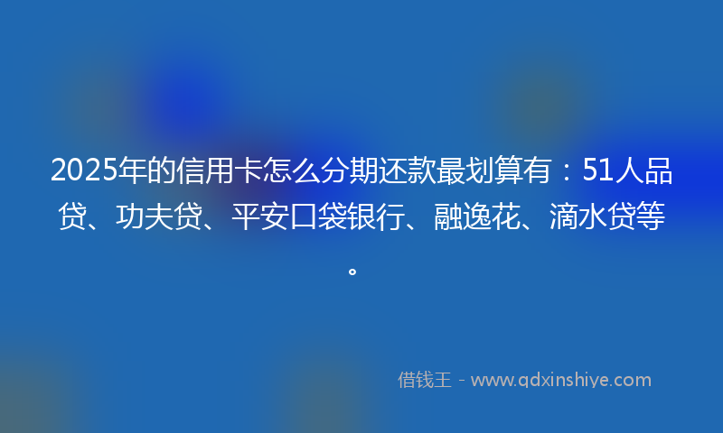 2025年的信用卡怎么分期还款最划算有：51人品贷、功夫贷、平安口袋银行、融逸花、滴水贷等。