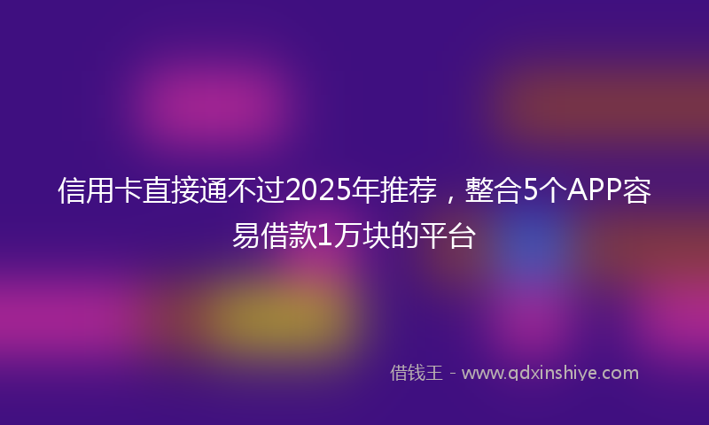 信用卡直接通不过2025年推荐，整合5个APP容易借款1万块的平台