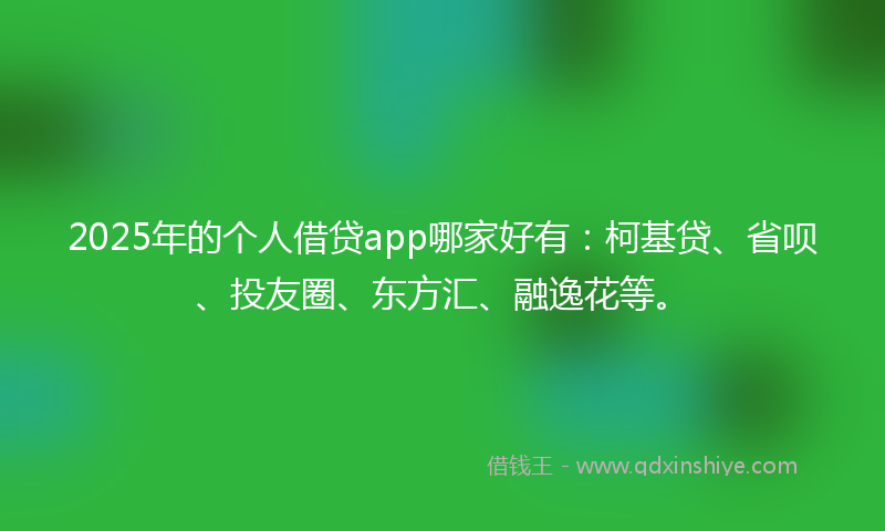 2025年的个人借贷app哪家好有：柯基贷、省呗、投友圈、东方汇、融逸花等。